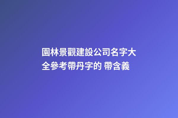 園林景觀建設公司名字大全參考帶丹字的 帶含義-第1張-公司起名-玄機派